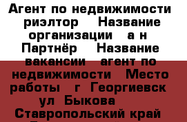 Агент по недвижимости (риэлтор) › Название организации ­ а/н “Партнёр“ › Название вакансии ­ агент по недвижимости › Место работы ­ г. Георгиевск, ул. Быкова,6  - Ставропольский край, Георгиевский р-н, Георгиевск г. Работа » Вакансии   . Ставропольский край